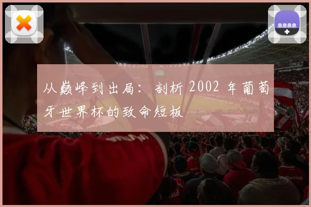 从巅峰到出局：剖析 2002 年葡萄牙世界杯的致命短板