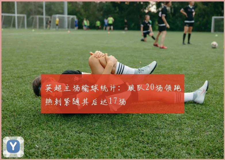 英超主场输球统计：狼队20场领跑热刺紧随其后达17场