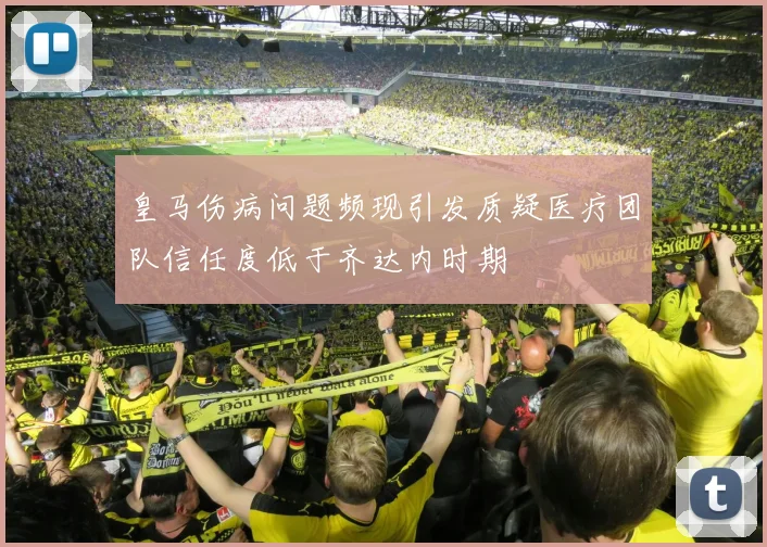 皇马伤病问题频现引发质疑医疗团队信任度低于齐达内时期